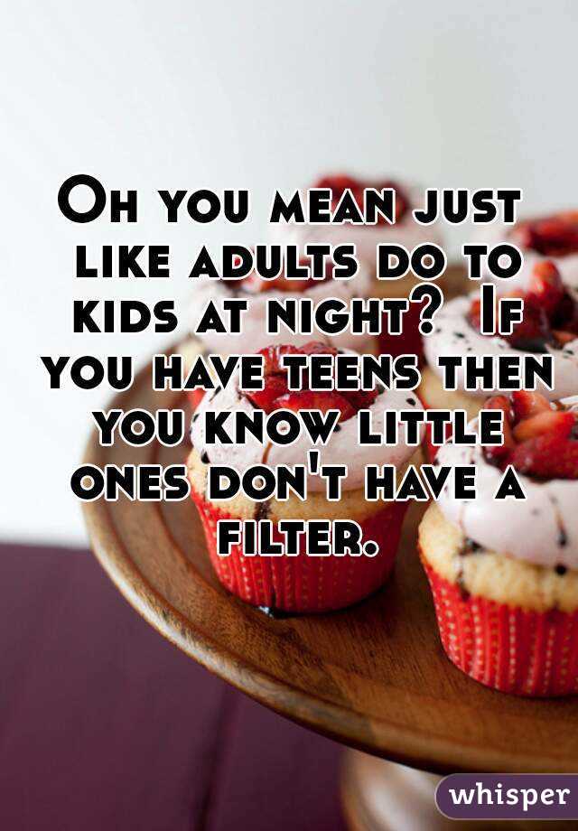 Oh you mean just like adults do to kids at night?  If you have teens then you know little ones don't have a filter. 