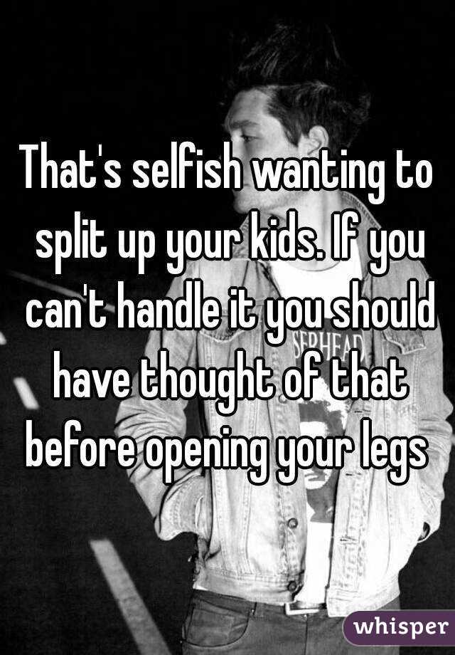 That's selfish wanting to split up your kids. If you can't handle it you should have thought of that before opening your legs 