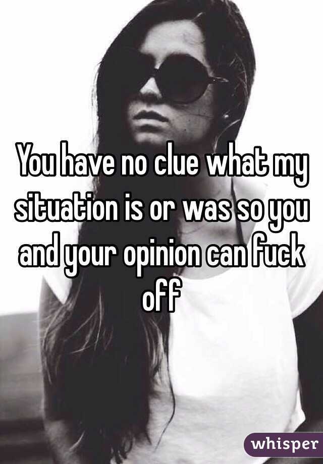 You have no clue what my situation is or was so you and your opinion can fuck off