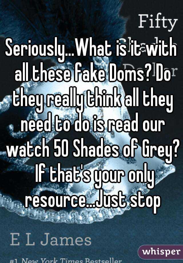 Seriously...What is it with all these fake Doms? Do they really think all they need to do is read our watch 50 Shades of Grey?  If that's your only resource...Just stop