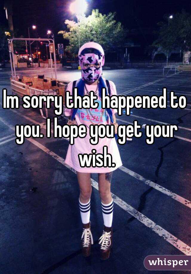 Im sorry that happened to you. I hope you get your wish.