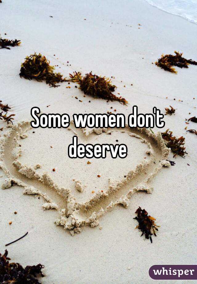 Some women don't deserve 