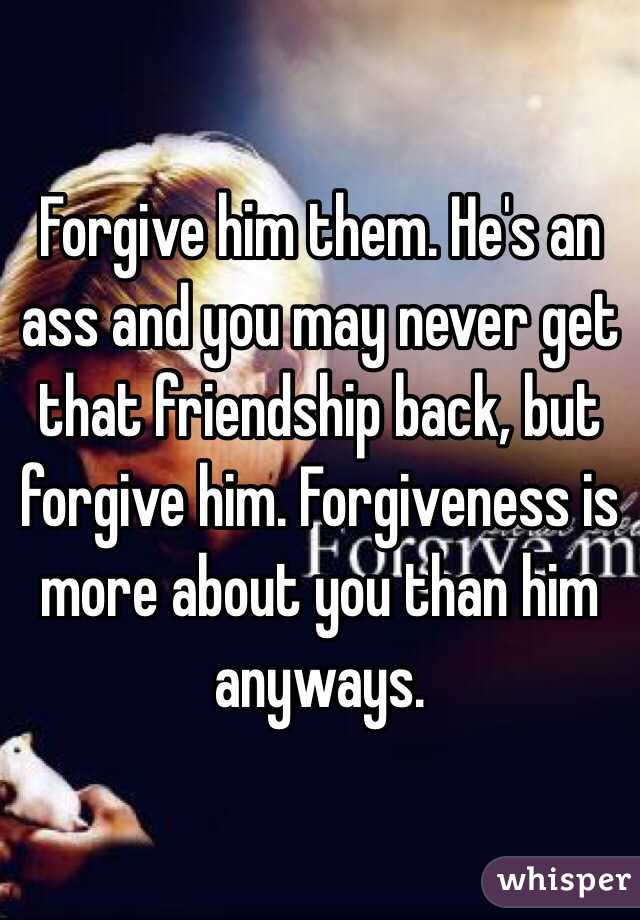 Forgive him them. He's an ass and you may never get that friendship back, but forgive him. Forgiveness is more about you than him anyways. 