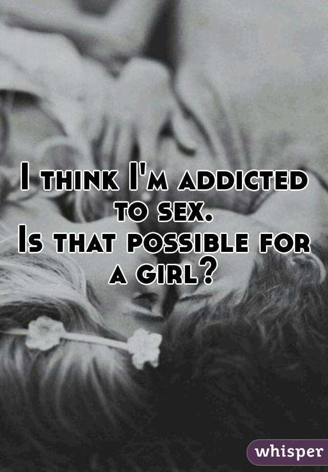 I think I'm addicted to sex. 
Is that possible for a girl? 