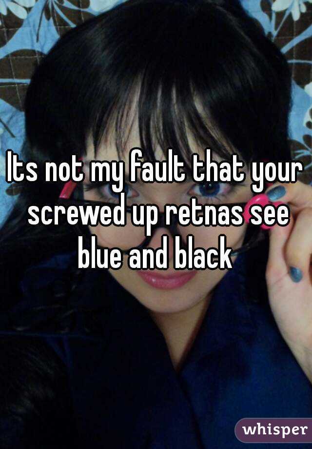 Its not my fault that your screwed up retnas see blue and black 