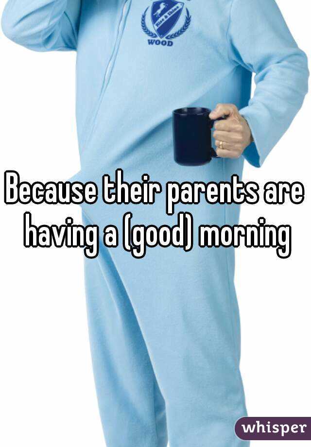 Because their parents are having a (good) morning