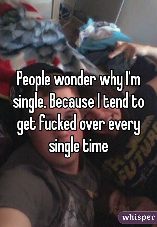 People wonder why I'm single. Because I tend to get fucked over every single time
