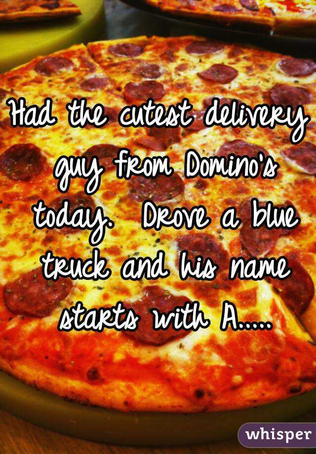 Had the cutest delivery guy from Domino's today.  Drove a blue truck and his name starts with A.....