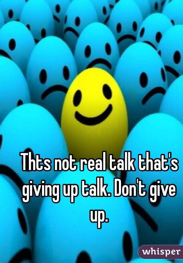 Thts not real talk that's giving up talk. Don't give up. 