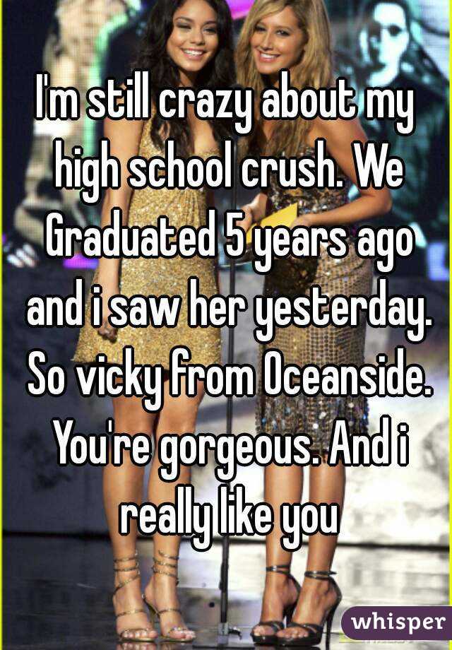 I'm still crazy about my high school crush. We Graduated 5 years ago and i saw her yesterday. So vicky from Oceanside. You're gorgeous. And i really like you