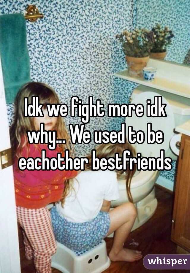 Idk we fight more idk why... We used to be eachother bestfriends