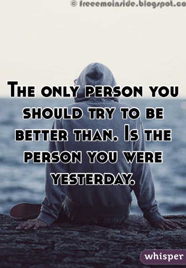 The only person you should try to be better than. Is the person you ...