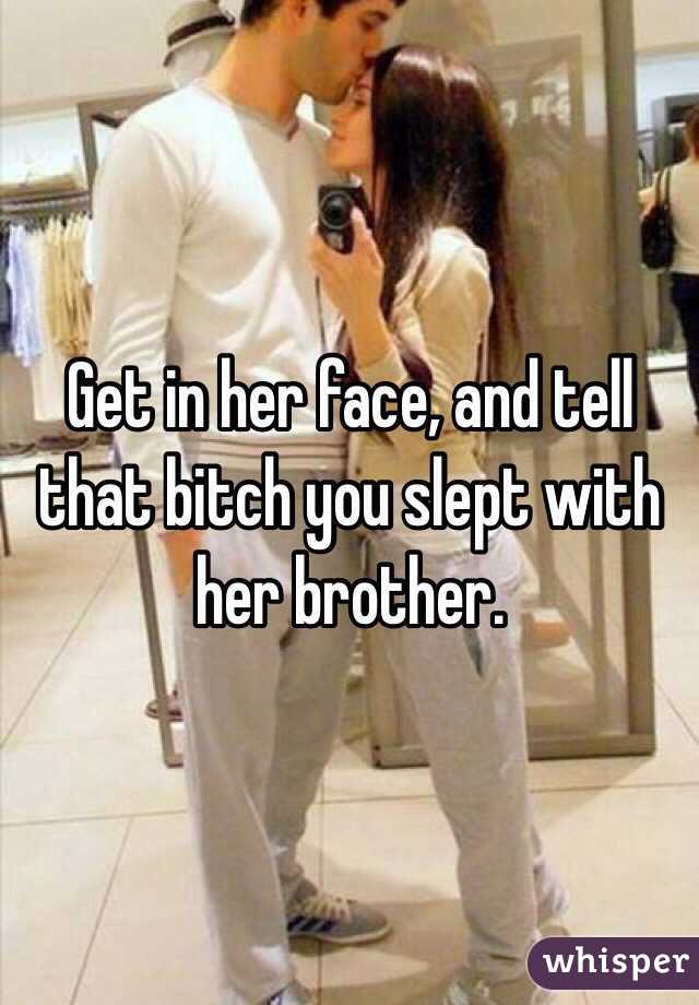Get in her face, and tell that bitch you slept with her brother.
