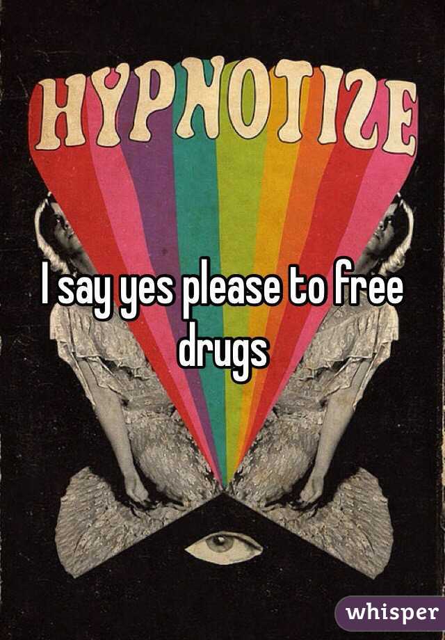 I say yes please to free drugs 