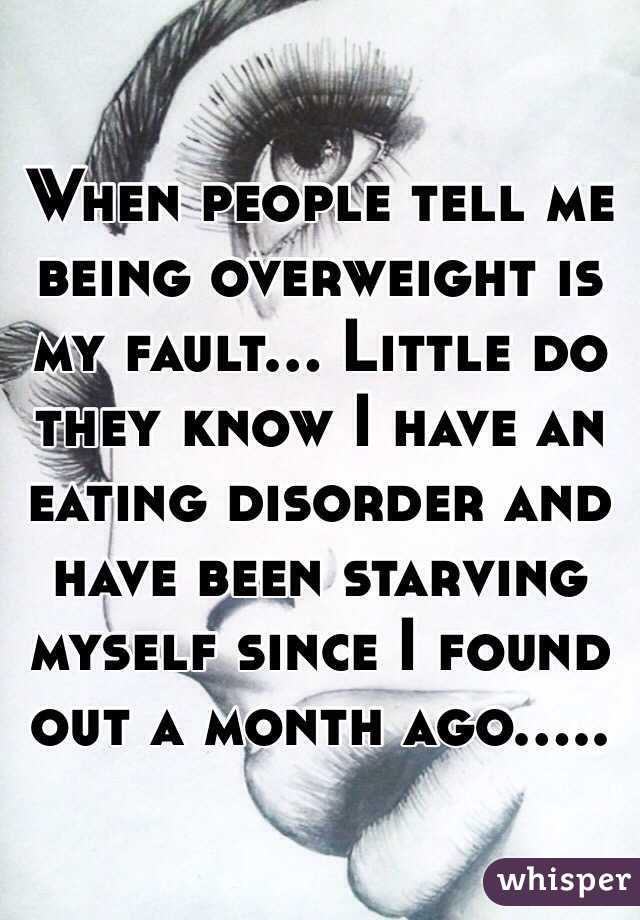 When people tell me being overweight is my fault... Little do they know I have an eating disorder and have been starving myself since I found out a month ago.....