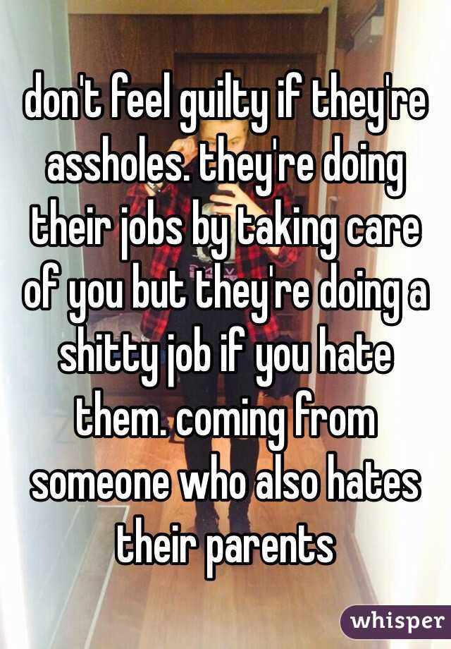 don't feel guilty if they're assholes. they're doing their jobs by taking care of you but they're doing a shitty job if you hate them. coming from someone who also hates their parents  