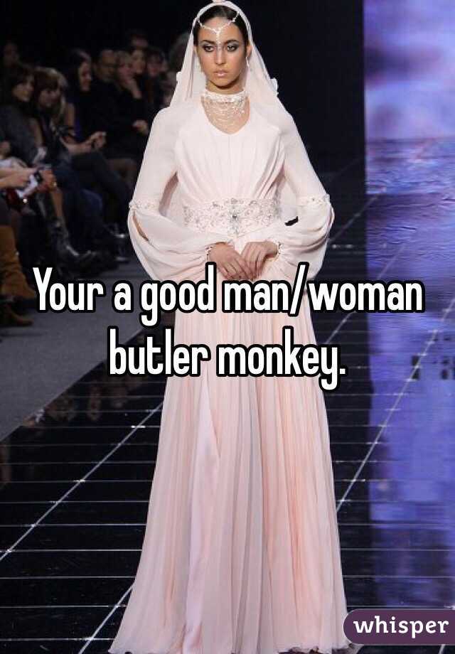 Your a good man/woman butler monkey.