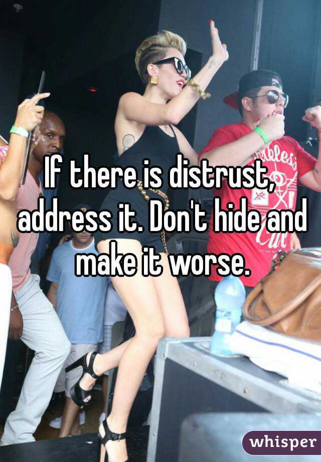 If there is distrust, address it. Don't hide and make it worse.