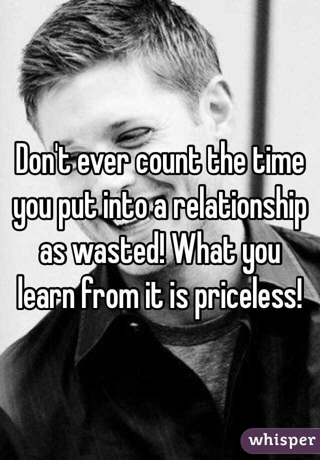 Don't ever count the time you put into a relationship as wasted! What you learn from it is priceless! 
