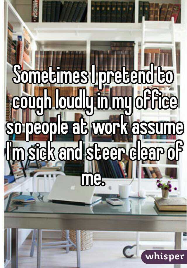 Sometimes I pretend to cough loudly in my office so people at work assume I'm sick and steer clear of me. 