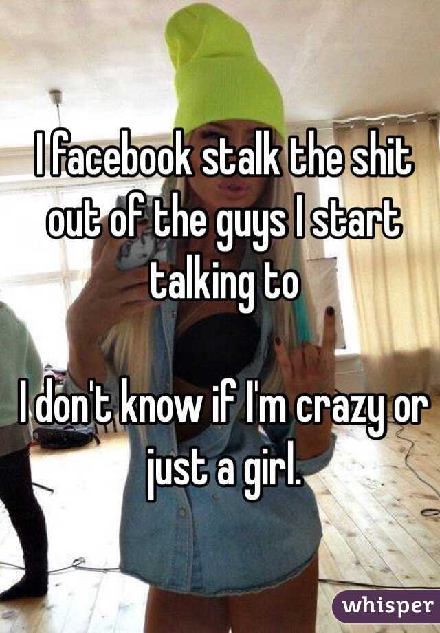 I facebook stalk the shit out of the guys I start talking to 

I don't know if I'm crazy or just a girl. 