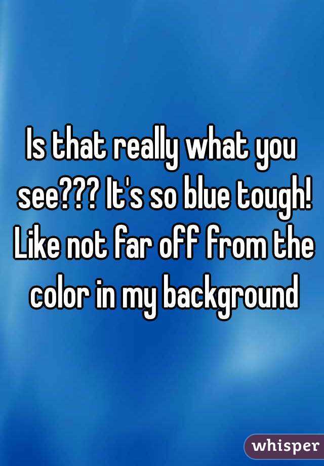 Is that really what you see??? It's so blue tough! Like not far off from the color in my background