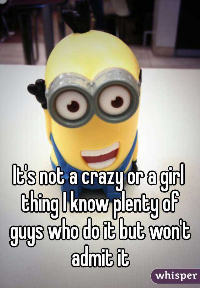 It's not a crazy or a girl thing I know plenty of guys who do it but won't admit it