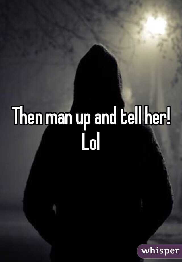 Then man up and tell her! Lol
