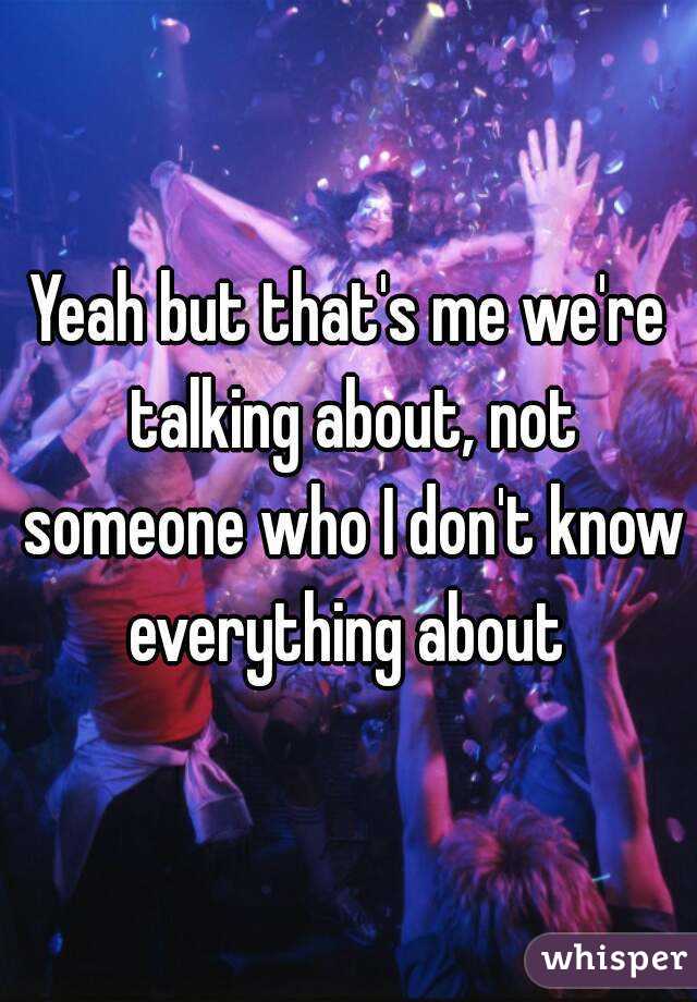 Yeah but that's me we're talking about, not someone who I don't know everything about 