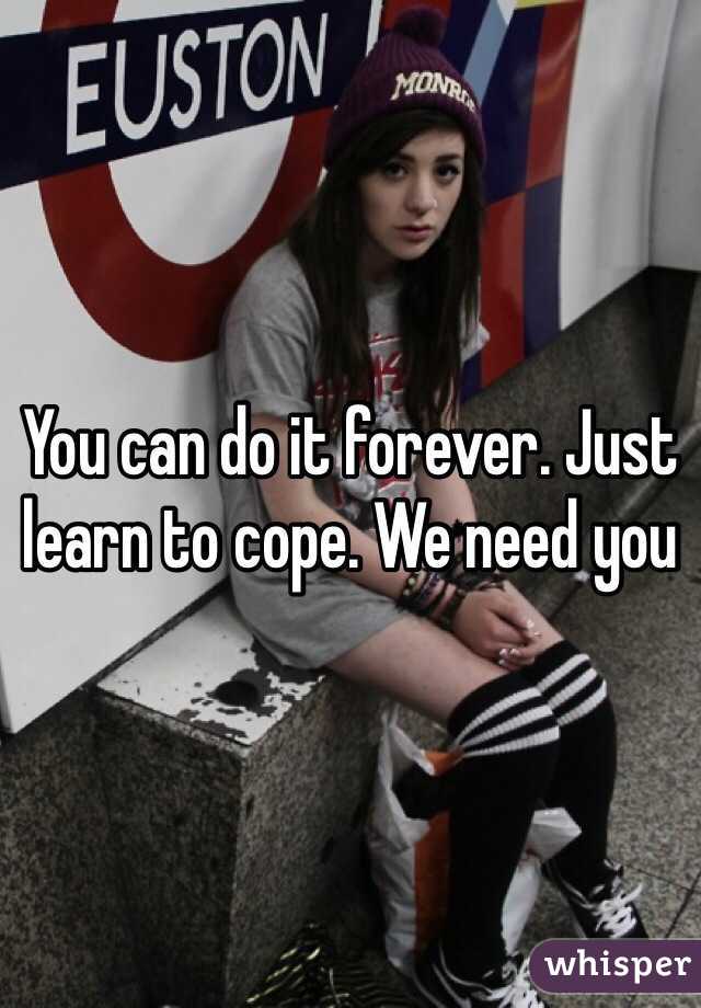 You can do it forever. Just learn to cope. We need you