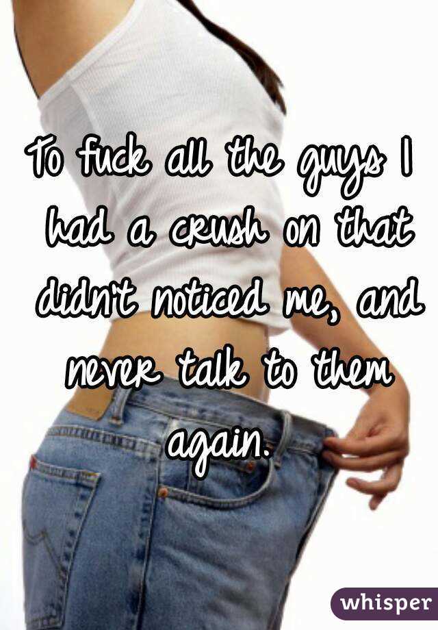 To fuck all the guys I had a crush on that didn't noticed me, and never talk to them again. 