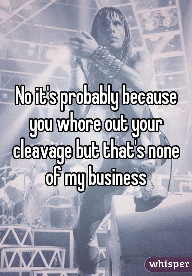 No it's probably because you whore out your cleavage but that's none of my business 