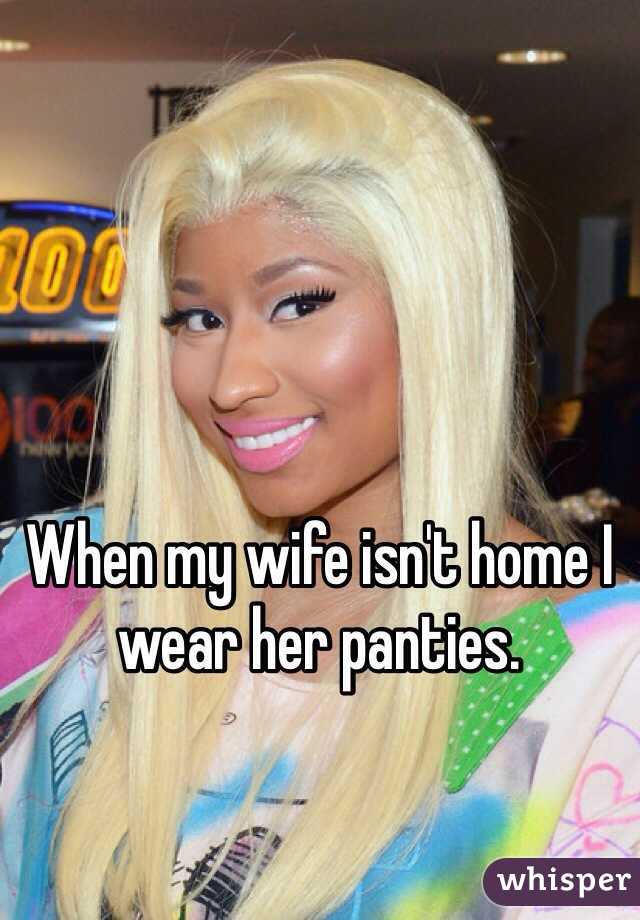 When my wife isn't home I wear her panties. 