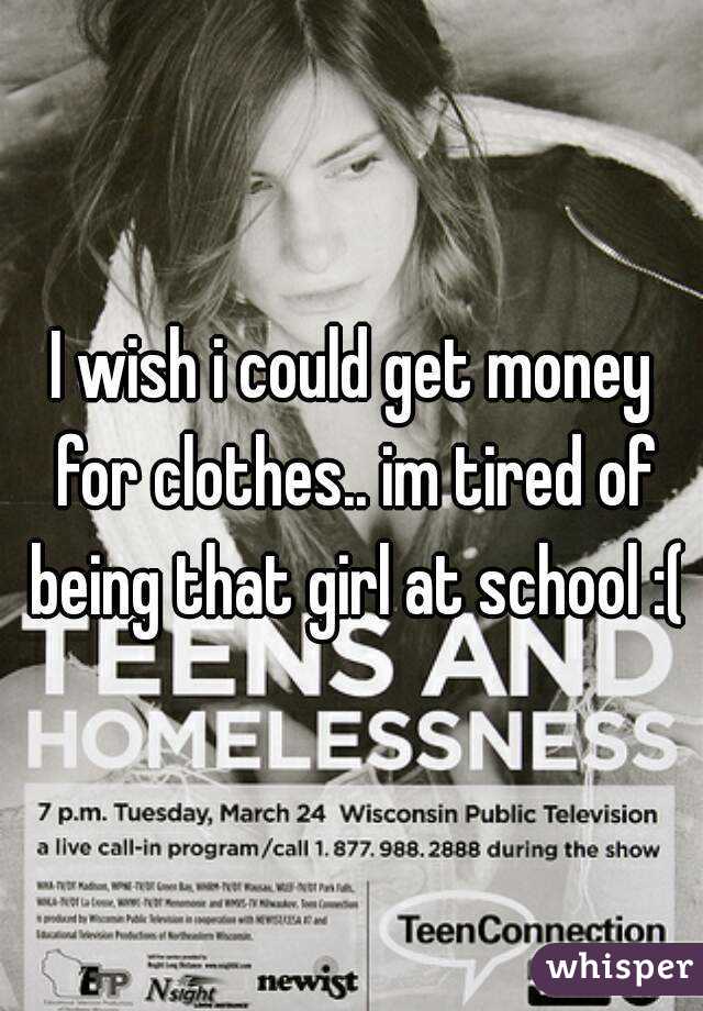 I wish i could get money for clothes.. im tired of being that girl at school :(