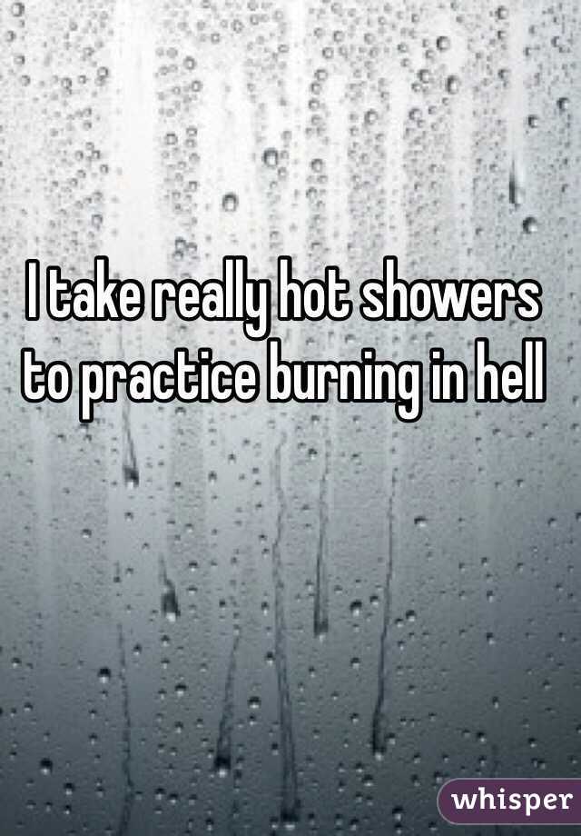 I take really hot showers to practice burning in hell