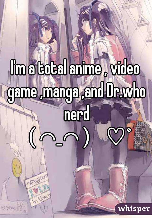 I'm a total anime , video game ,manga ,and Dr.who nerd （⌒_⌒）♡ﾞ