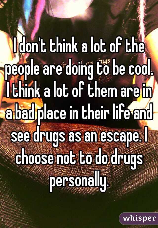 I don't think a lot of the people are doing to be cool. I think a lot of them are in a bad place in their life and see drugs as an escape. I choose not to do drugs personally.