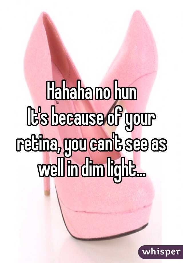 Hahaha no hun
It's because of your retina, you can't see as well in dim light...