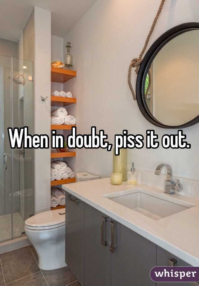 When in doubt, piss it out. 