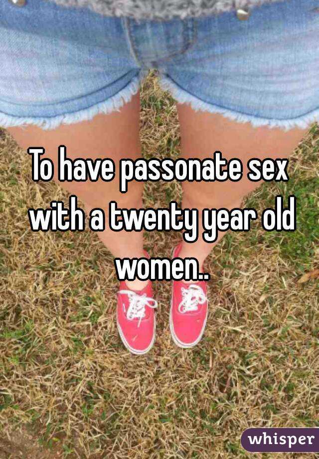 To have passonate sex with a twenty year old women..
