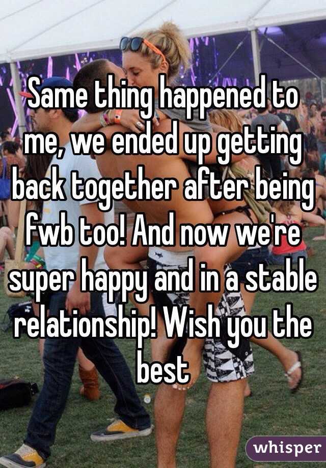 Same thing happened to me, we ended up getting back together after being fwb too! And now we're super happy and in a stable relationship! Wish you the best 