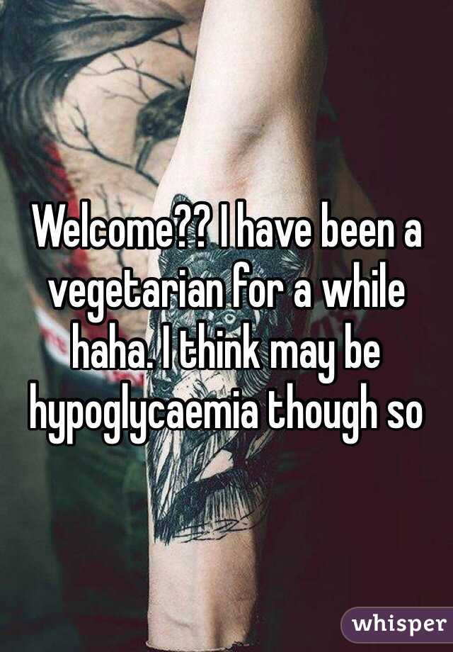 Welcome?? I have been a vegetarian for a while haha. I think may be hypoglycaemia though so
