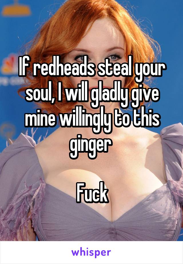 If redheads steal your soul, I will gladly give mine willingly to this ginger 

Fuck