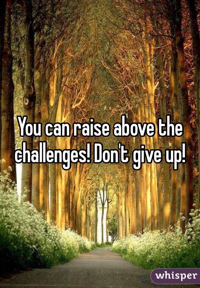 You can raise above the challenges! Don't give up! 