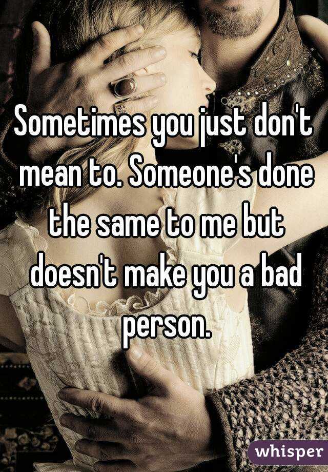 Sometimes you just don't mean to. Someone's done the same to me but doesn't make you a bad person.