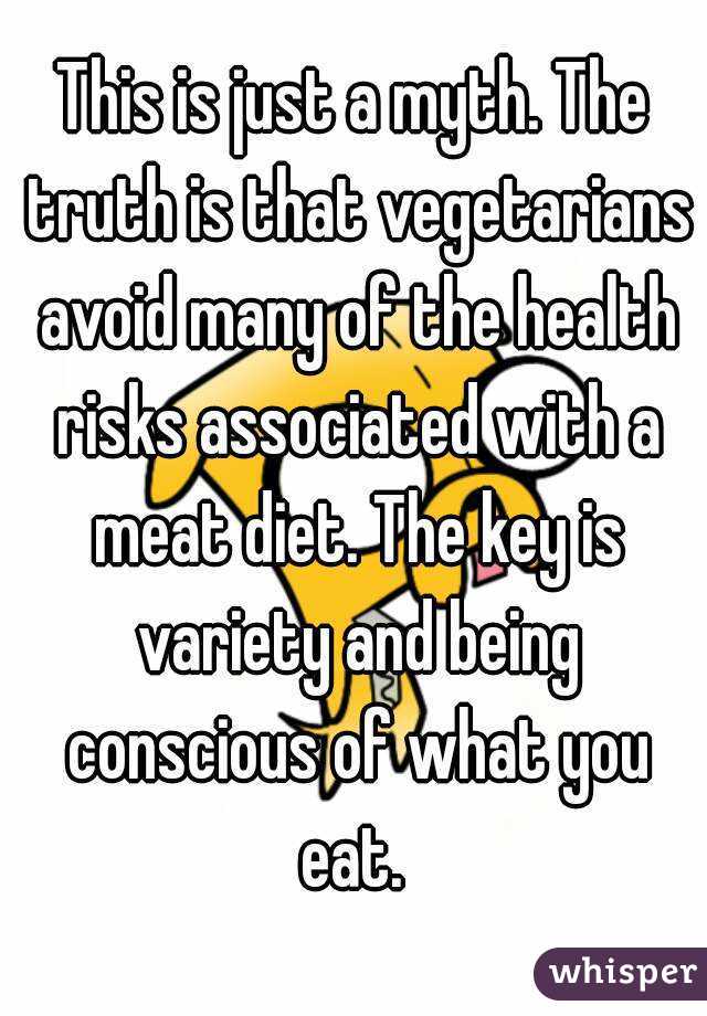 This is just a myth. The truth is that vegetarians avoid many of the health risks associated with a meat diet. The key is variety and being conscious of what you eat. 