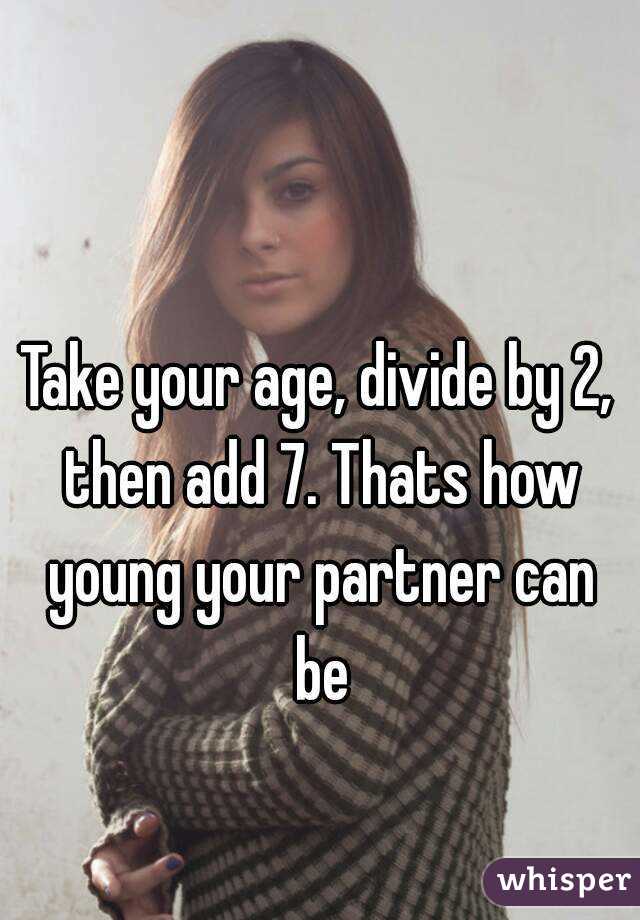Take your age, divide by 2, then add 7. Thats how young your partner can be