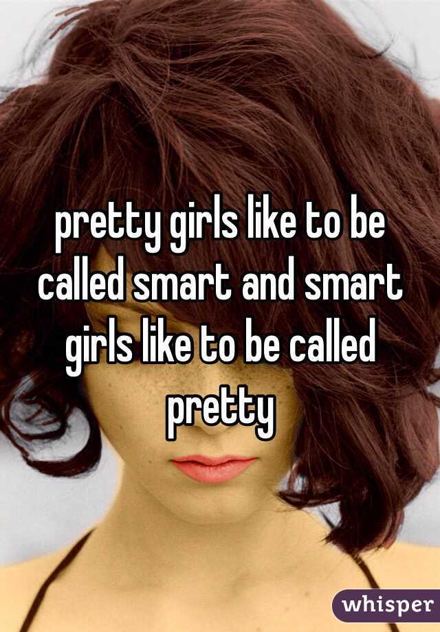 pretty girls like to be called smart and smart girls like to be called pretty