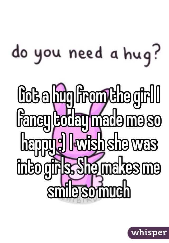 Got a hug from the girl I fancy today made me so happy :) I wish she was into girls. She makes me smile so much 