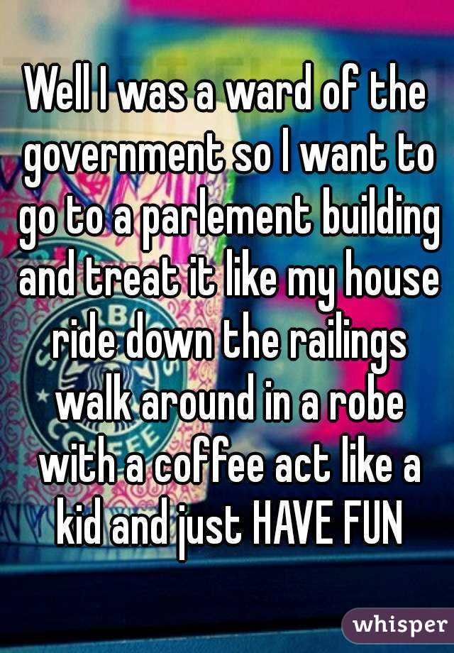 Well I was a ward of the government so I want to go to a parlement building and treat it like my house ride down the railings walk around in a robe with a coffee act like a kid and just HAVE FUN